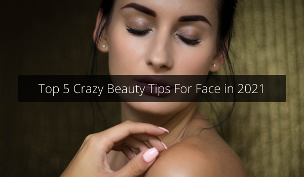 Top+5+Crazy+Beauty+Tips+For+Face+in+2021.png
